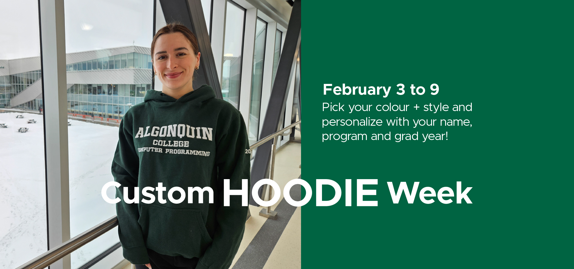 February 3 to 9 Pick your colour + style and personalize with your name, program and grad year! Custom HOODIE Week!